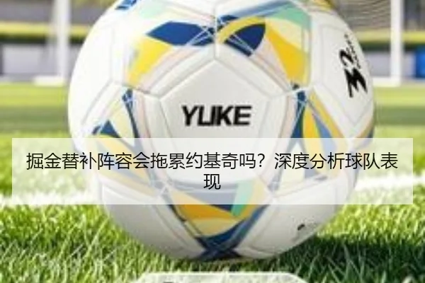 掘金替补阵容会拖累约基奇吗？深度分析球队表现