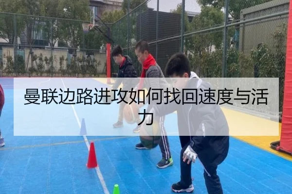 曼联边路进攻如何找回速度与活力