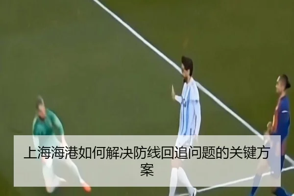 上海海港如何解决防线回追问题的关键方案